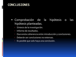 CONCLUSIONES



  Comprobación     de la              hipótesis      o    las
   hipótesis planteadas.
    Síntesis de la investigación.
    Informe de resultados.
    Que exista coherencia entre introducción y conclusiones.
    Deberán ser conclusiones no extensas.
    Es posible que solo haya una conclusión.
 