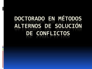 DOCTORADO EN MÉTODOS
ALTERNOS DE SOLUCIÓN
   DE CONFLICTOS
 