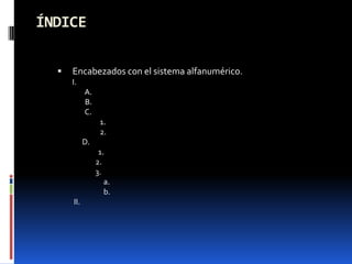 ÍNDICE

     Encabezados con el sistema alfanumérico.
      I.
            A.
            B.
            C.
                  1.
                  2.
            D.
                  1.
                 2.
                 3.
                    a.
                    b.
      II.
 