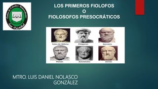 LOS PRIMEROS FIOLOFOS
O
FIOLOSOFOS PRESOCRÁTICOS
MTRO. LUIS DANIEL NOLASCO
GONZÁLEZ
 
