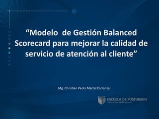“Modelo de Gestión Balanced
Scorecard para mejorar la calidad de
servicio de atención al cliente”
Mg. Christian Paolo Martel Carranza
 