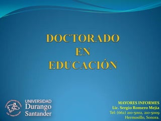DOCTORADOEN EDUCACIÓN MAYORES INFORMES Lic. Sergio Romero MejíaTel: (662) 210-5002, 210-5009 Hermosillo, Sonora. 