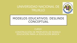 MODELOS EDUCATIVOS: DESLINDE
CONCEPTUAL
UNIVERSIDAD NACIONAL DE
TRUJILLO
CURSO
CONSTRUCCIÒN DE PROPUESTA DE MODELO
EDUCACIÒN PARA LA EDUCACIÒN BÀSICA
 