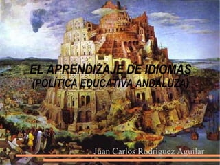 EL APRENDIZAJE DE IDIOMAS (POLÍTICA EDUCATIVA ANDALUZA) Juan Carlos Rodríguez Aguilar 