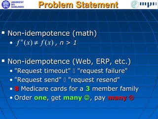 Problem Statement


   Non-idempotence (math)
    • f ( x) ≠ f ( x) , n > 1
       n



   Non-idempotence (Web, ERP, etc.)
    • "Request timeout"  "request failure"
    • "Request send"  "request resend"
    • 8 Medicare cards for a 3 member family
    • Order one, get many  , pay many 
 
