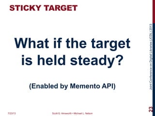JointConferenceonDigitalLibraries(JCDL)2013
STICKY TARGET
What if the target
is held steady?
(Enabled by Memento API)
7/23/13 Scott G. Ainsworth • Michael L. Nelson
23
 