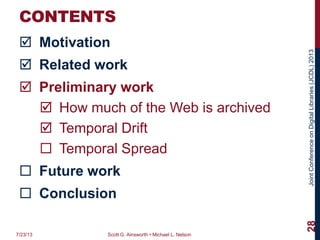 JointConferenceonDigitalLibraries(JCDL)2013
CONTENTS
 Motivation
 Related work
 Preliminary work
 How much of the Web is archived
 Temporal Drift
 Temporal Spread
 Future work
 Conclusion
7/23/13 Scott G. Ainsworth • Michael L. Nelson
28
 