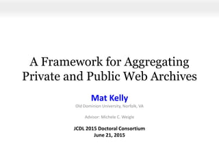 A Framework for Aggregating
Private and Public Web Archives
Mat Kelly
Old Dominion University, Norfolk, VA
Advisor: Michele C. Weigle
JCDL 2015 Doctoral Consortium
June 21, 2015
 