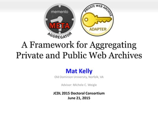 A Framework for Aggregating
Private and Public Web Archives
Mat Kelly
Old Dominion University, Norfolk, VA
Advisor: Michele C. Weigle
JCDL 2015 Doctoral Consortium
June 21, 2015
 