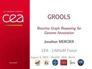 GROOLS
Reactive Graph Reasoning for
Genome Annotation
Jonathan MERCIER
CEA - LABGeM France
August 4, 2015 / RuleML 2015, Berlin
 
