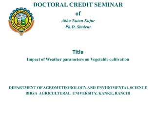 DOCTORAL CREDIT SEMINAR
of
Abha Nutan Kujur
Ph.D. Student
Title
Impact of Weather parameters on Vegetable cultivation
DEPARTMENT OF AGROMETEOROLOGY AND ENVIROMENTAL SCIENCE
BIRSA AGRICULTURAL UNIVERSITY, KANKE, RANCHI
 