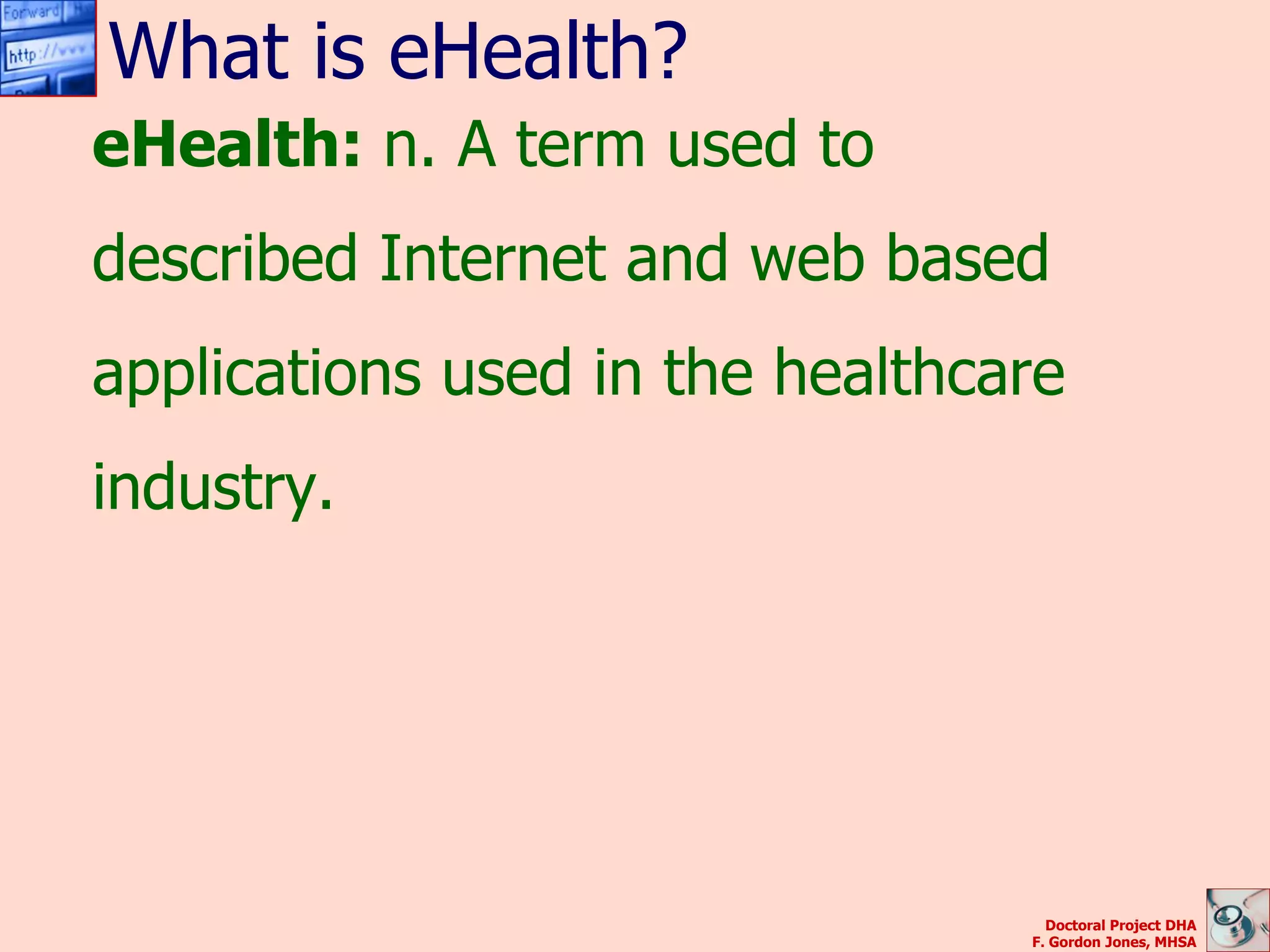 What is eHealth?
eHealth: n. A term used to
described Internet and web based
applications used in the healthcare
industry.




                                   Doctoral Project DHA
                                 F. Gordon Jones, MHSA
 