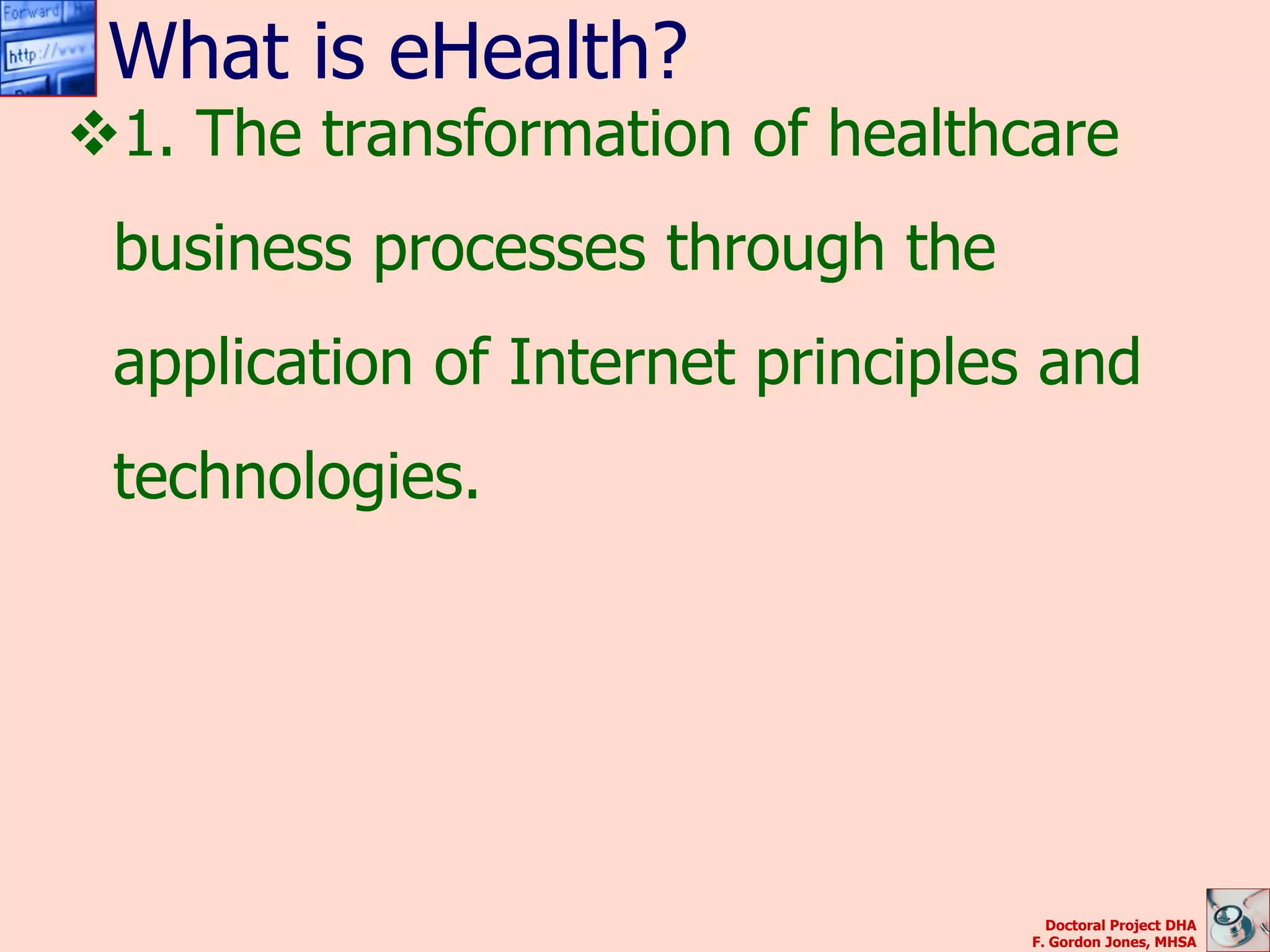 What is eHealth?
1. The transformation of healthcare
 business processes through the
 application of Internet principles and
 technologies.




                                    Doctoral Project DHA
                                  F. Gordon Jones, MHSA
 