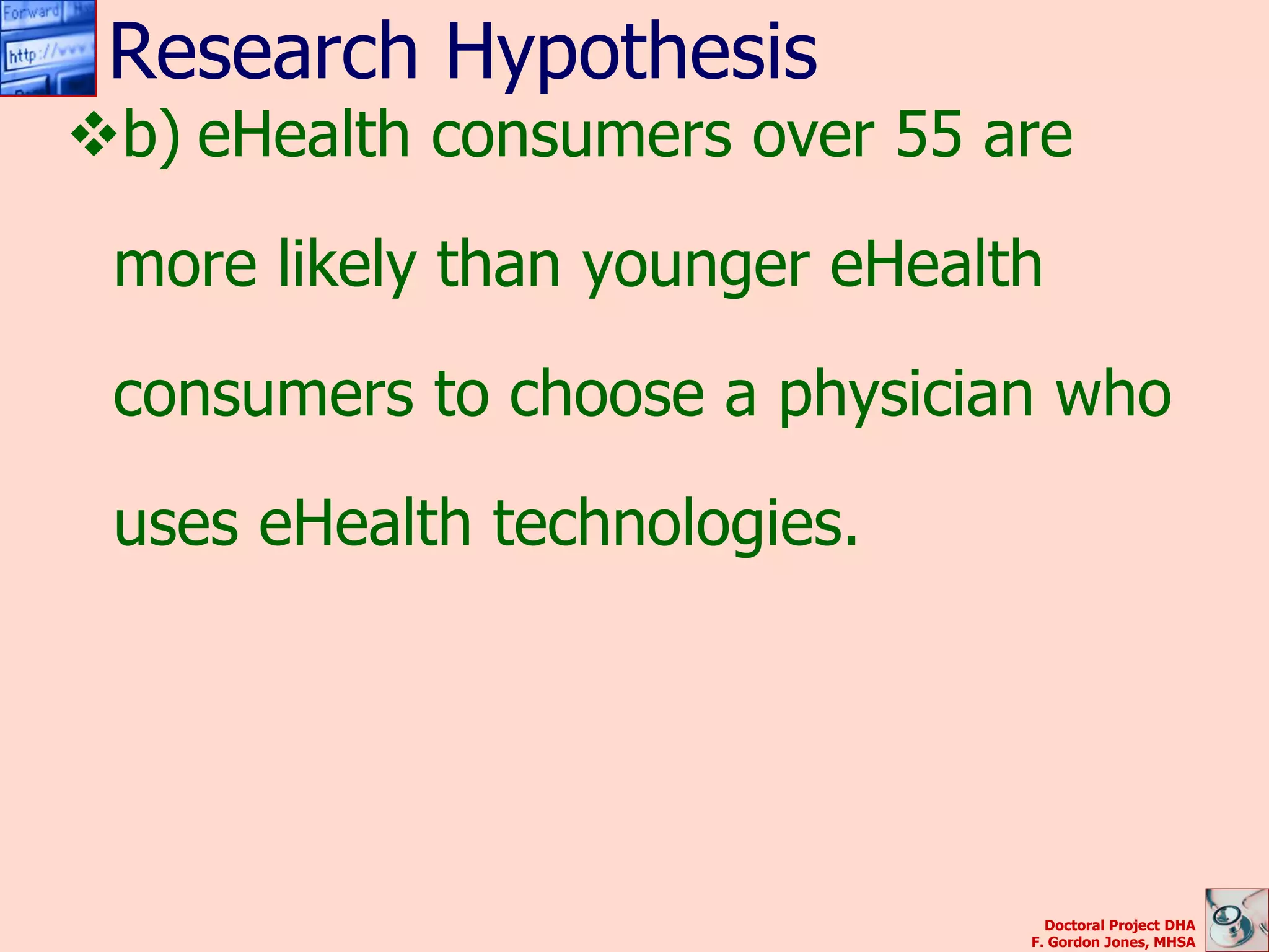 Research Hypothesis
b) eHealth consumers over 55 are

 more likely than younger eHealth

 consumers to choose a physician who

 uses eHealth technologies.




                                  Doctoral Project DHA
                                F. Gordon Jones, MHSA
 