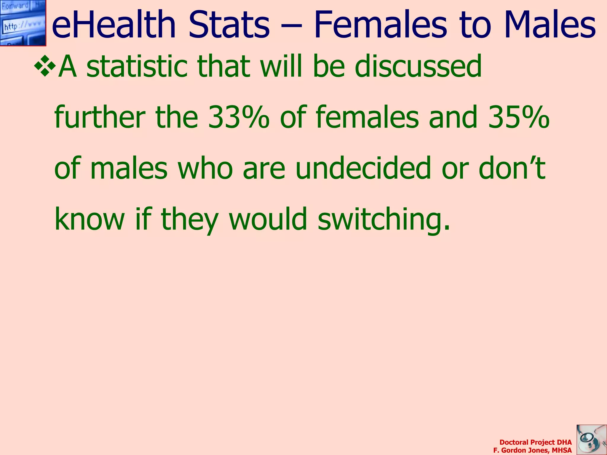 eHealth Stats – Females to Males
A statistic that will be discussed
 further the 33% of females and 35%
 of males who are undecided or don’t
 know if they would switching.




                                        Doctoral Project DHA
                                      F. Gordon Jones, MHSA
 