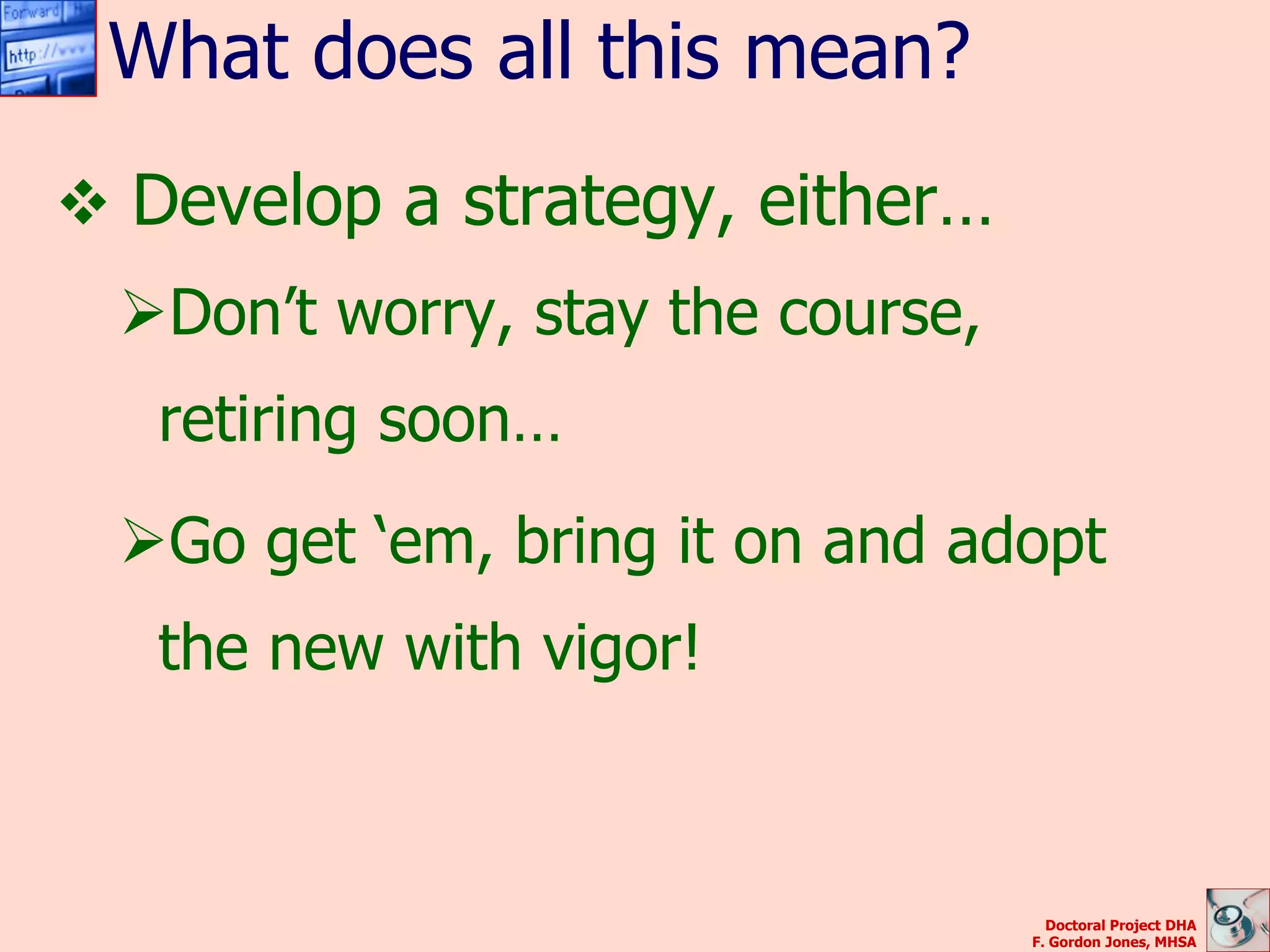 What does all this mean?
 Develop a strategy, either…
 Don’t worry, stay the course,
   retiring soon…
 Go get ‘em, bring it on and adopt
   the new with vigor!



                                    Doctoral Project DHA
                                  F. Gordon Jones, MHSA
 