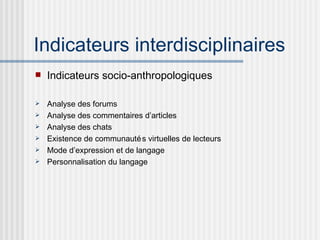 Indicateurs interdisciplinaires Indicateurs socio-anthropologiques Analyse des forums Analyse des commentaires d’articles Analyse des chats Existence de communautés virtuelles de lecteurs Mode d’expression et de langage Personnalisation du langage 