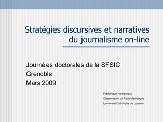 Stratégies discursives et narratives du journalisme on-line Journées doctorales de la SFSIC Grenoble Mars 2009 Frédérique Herbigniaux Observatoire du Récit Médiatique Université Catholique de Louvain 