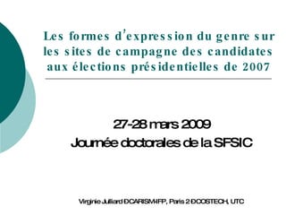Les formes d’expression du genre sur les sites de campagne des candidates aux élections présidentielles de 2007 27-28 mars 2009 Journée doctorales de la SFSIC Virginie Julliard – CARISM-IFP, Paris 2 – COSTECH, UTC 