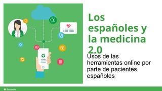 Los
españoles y
la medicina
2.0Usos de las
herramientas online por
parte de pacientes
españoles
 