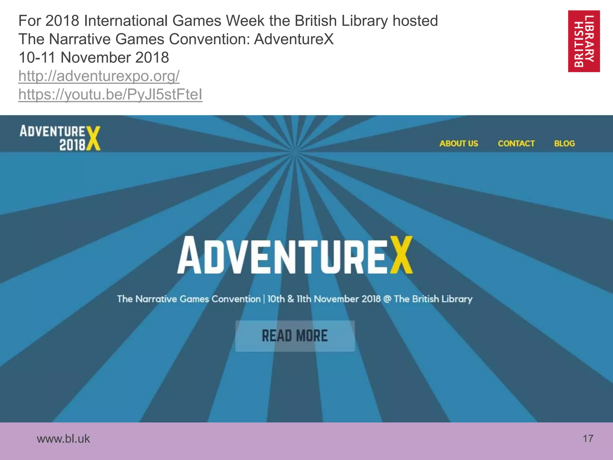 www.bl.uk 17
For 2018 International Games Week the British Library hosted
The Narrative Games Convention: AdventureX
10-11 November 2018
http://adventurexpo.org/
https://youtu.be/PyJl5stFteI
 