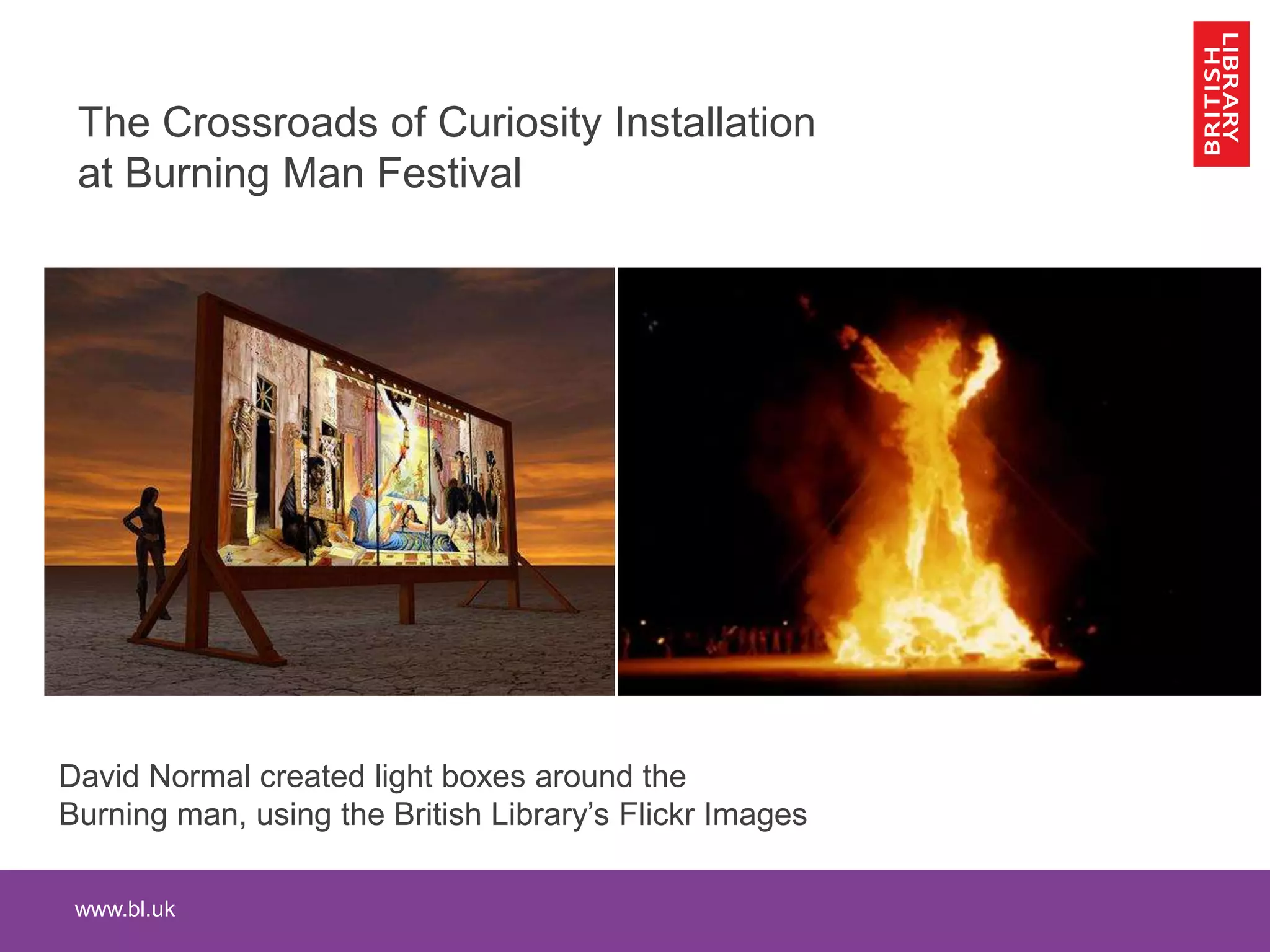 www.bl.uk
David Normal created light boxes around the
Burning man, using the British Library’s Flickr Images
The Crossroads of Curiosity Installation
at Burning Man Festival
 