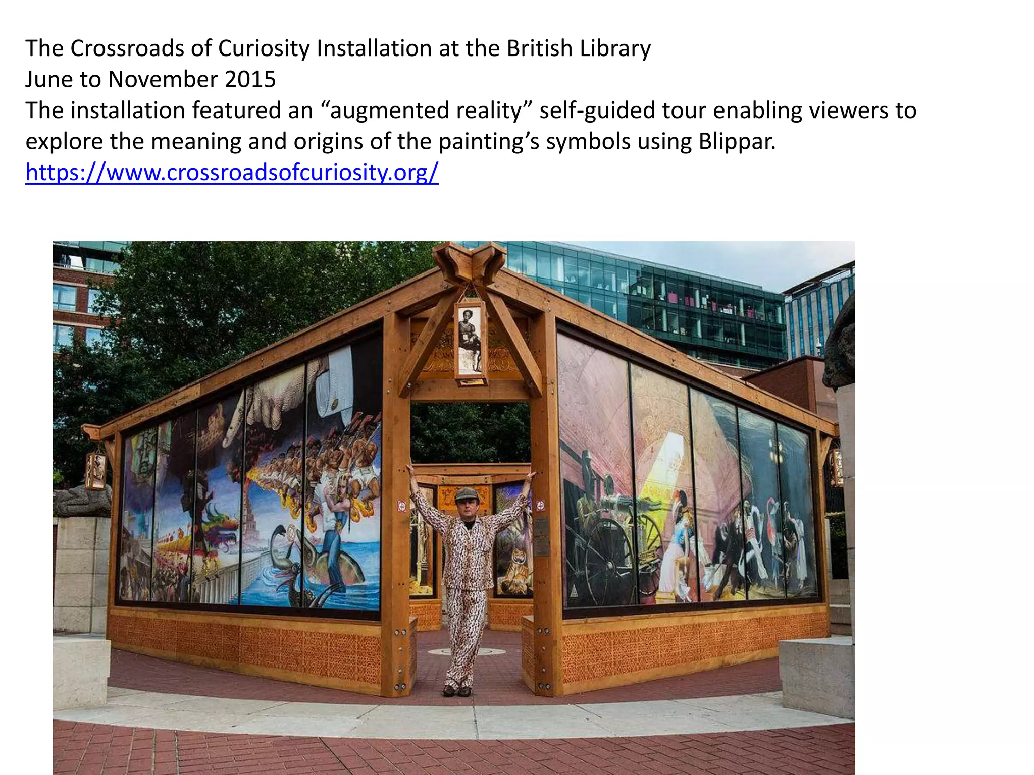 The Crossroads of Curiosity Installation at the British Library
June to November 2015
The installation featured an “augmented reality” self-guided tour enabling viewers to
explore the meaning and origins of the painting’s symbols using Blippar.
https://www.crossroadsofcuriosity.org/
 