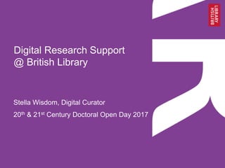 Digital Research Support
@ British Library
Stella Wisdom, Digital Curator
20th & 21st Century Doctoral Open Day 2017
 