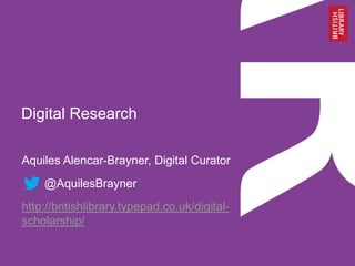 Digital Research
Aquiles Alencar-Brayner, Digital Curator
@AquilesBrayner
http://britishlibrary.typepad.co.uk/digitalscholarship/

 