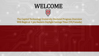 The Capitol Technology University Doctoral Program Overview
Will Begin at 3 pm Eastern Daylight Savings Time (US/Canada)
WELCOME
 