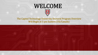The Capitol Technology University Doctoral Program Overview
Will Begin at 3 pm Eastern (US/Canada)
WELCOME
 