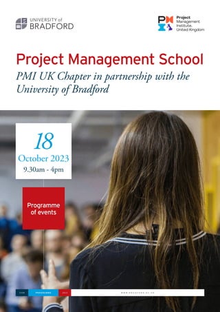 W W W . B R A D F O R D . A C . U K
P R O G R A M M E
U O B 2 0 2 3
Project Management School
PMI UK Chapter in partnership with the
University of Bradford
Programme
of events
18
October 2023
9.30am - 4pm
 