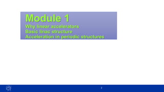 Module 1
Why linear accelerators
Basic linac structure
Acceleration in periodic structures
2
 
