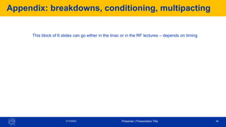 Appendix: breakdowns, conditioning, multipacting
4/13/2022 Presenter | Presentation Title 90
This block of 6 slides can go either in the linac or in the RF lectures – depends on timing
 