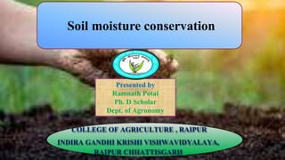 Soil moisture conservation
Presented by
Ramnath Potai
Ph. D Scholar
Dept. of Agronomy
COLLEGE OF AGRICULTURE , RAIPUR
INDIRA GANDHI KRISHI VISHWAVIDYALAYA,
RAIPUR CHHATTISGARH
 
