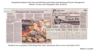 Headlines from newspapers in West Bengal State, India, reporting the effects of severe late blight in 2014.
Phytophthora infestans: New Tools (and Old Ones) Lead to New Understanding and Precision Management
William E. Fry Annu. Rev. Phytopathol. 2016. 54:529–47
William E. Fry,2016
 