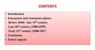 CONTENTS
• Introduction
• Emergence and resurgence phases
Before 1840s - late 19th century
Late 20th century (1980-1999)
Early 21th century (2000-2017
• Conclusion
• Future aspects
5
 