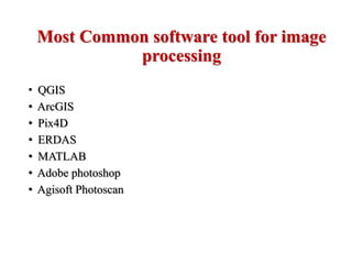 Most Common software tool for image
processing
• QGIS
• ArcGIS
• Pix4D
• ERDAS
• MATLAB
• Adobe photoshop
• Agisoft Photoscan
 