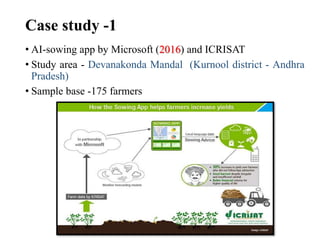 Case study -1
• AI-sowing app by Microsoft (2016) and ICRISAT
• Study area - Devanakonda Mandal (Kurnool district - Andhra
Pradesh)
• Sample base -175 farmers
 