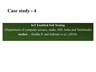 Case study - 4
IoT Enabled Soil Testing
(Department of computer science, mahe, MH, India and Tamilnadu)
Author - Sindhu P. and Indirani et al., (2018)
 