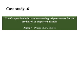 Case study -6
Use of vegetation index and meteorological parameters for the
prediction of crop yield in India
Author – Prasad et al., (2014)
 