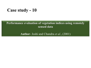 Case study - 10
Performance evaluation of vegetation indices using remotely
sensed data
Author- Joshi and Chandra et al., (2001)
 