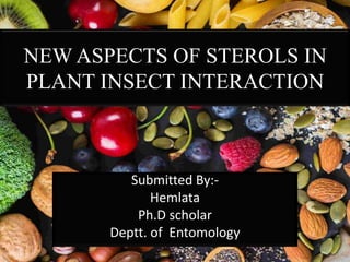 NEW ASPECTS OF STEROLS IN
PLANT INSECT INTERACTION
Submitted By:-
Hemlata
Ph.D scholar
Deptt. of Entomology
 