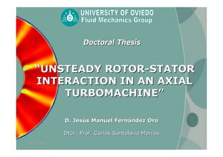 Doctoral Thesis


   “UNSTEADY ROTOR-STATOR
   INTERACTION IN AN AXIAL
       TURBOMACHINE”

             D. Jesús Manuel Fernández Oro

             Dtor: Prof. Carlos Santolaria Morros
23/11/2011
 