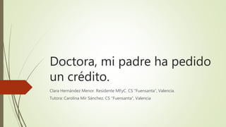 Doctora, mi padre ha pedido
un crédito.
Clara Hernández Menor. Residente MFyC. CS “Fuensanta”, Valencia.
Tutora: Carolina Mir Sánchez. CS “Fuensanta”, Valencia
 