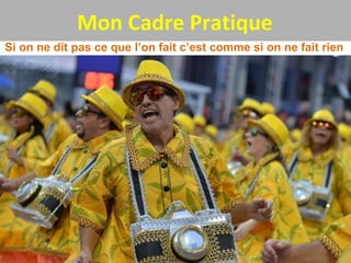 Mon Cadre Pratique
Si on ne dit pas ce que l’on fait c’est comme si on ne fait rien
 