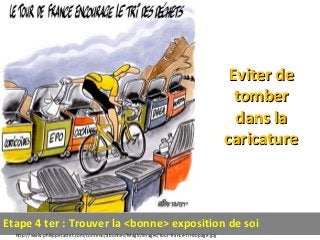 Eviter deEviter de
tombertomber
dans ladans la
caricaturecaricature
http://www.philippetastet.com/contenu/abonnes/Magic/images/tour-france-tri-dopage.jpg
Etape 4 ter : Trouver la <bonne> exposition de soi
 