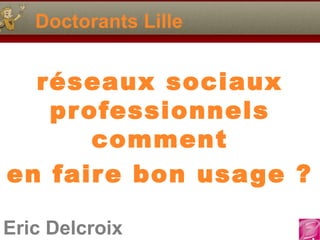Eric Delcroix
Doctorants Lille
réseaux sociaux
professionnels
comment
en faire bon usage ?
 