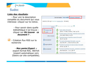 Sudoc
Liste des résultats:
- Pour voir la description
complète du document qui vous
intéresse :cliquer sur la notice.
- Pour savoir dans quelle
bibliothèque il se trouve :
cliquer sur Où trouver ce
document ? .
- Création flux RSS sur la
recherche
- Mon panier/Export =
export format RIS, BibTeX
(export automatique vers
Zotero car site compatible).
11
 