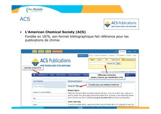 113
ACS
• L’American Chemical Society (ACS)
Fondée en 1876, son format bibliographique fait référence pour les
publications de chimie.
 